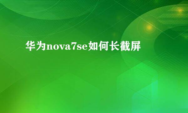 华为nova7se如何长截屏