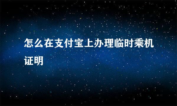 怎么在支付宝上办理临时乘机证明