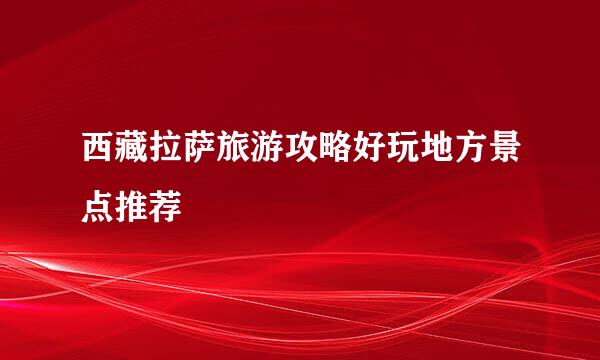 西藏拉萨旅游攻略好玩地方景点推荐