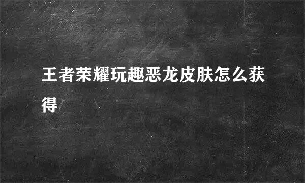 王者荣耀玩趣恶龙皮肤怎么获得