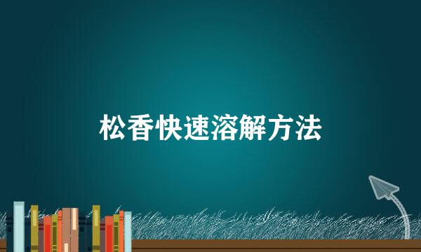 松香快速溶解方法