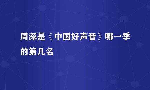 周深是《中国好声音》哪一季的第几名