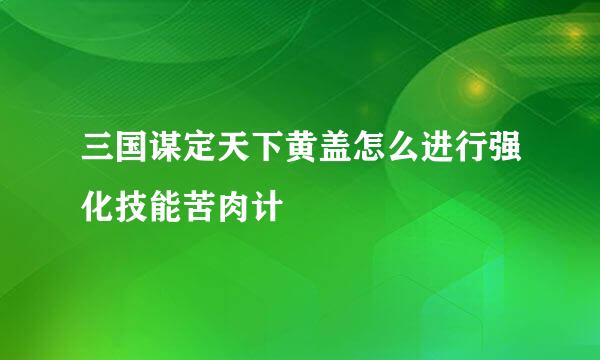 三国谋定天下黄盖怎么进行强化技能苦肉计