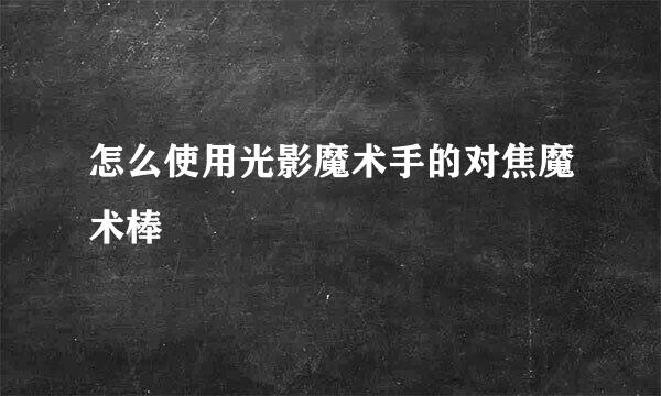 怎么使用光影魔术手的对焦魔术棒