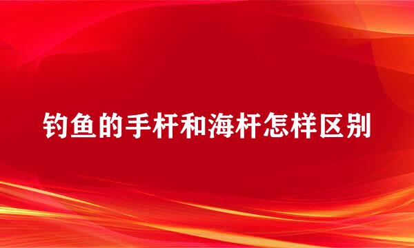 钓鱼的手杆和海杆怎样区别