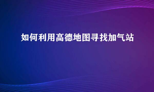 如何利用高德地图寻找加气站
