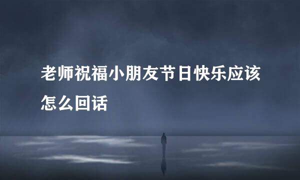 老师祝福小朋友节日快乐应该怎么回话
