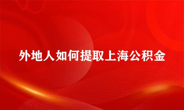 外地人如何提取上海公积金