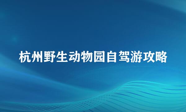 杭州野生动物园自驾游攻略