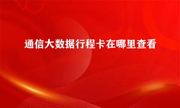 通信大数据行程卡在哪里查看