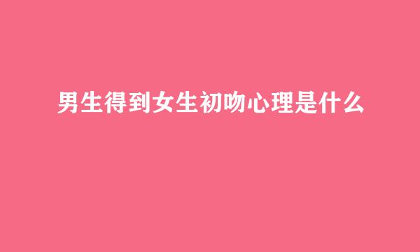 男生得到女生初吻心理是什么
