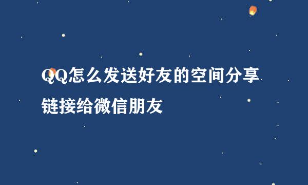 QQ怎么发送好友的空间分享链接给微信朋友