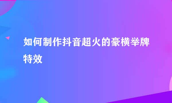 如何制作抖音超火的豪横举牌特效