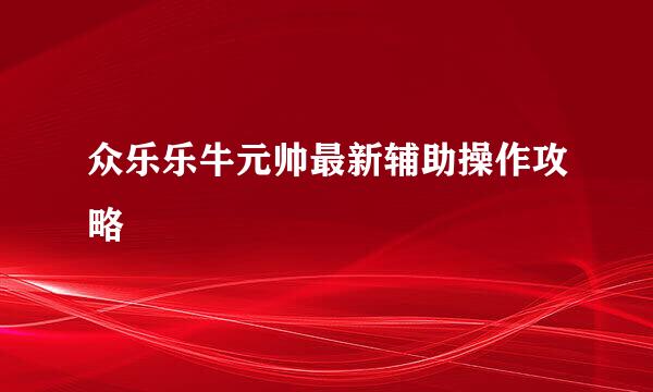众乐乐牛元帅最新辅助操作攻略