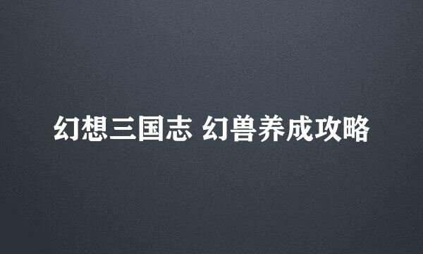 幻想三国志 幻兽养成攻略