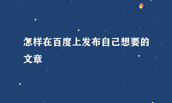 怎样在百度上发布自己想要的文章