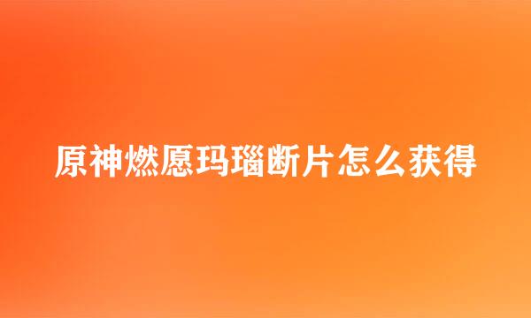 原神燃愿玛瑙断片怎么获得