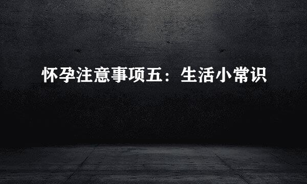 怀孕注意事项五：生活小常识