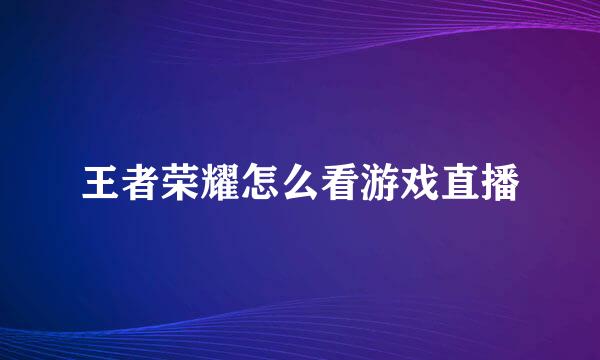 王者荣耀怎么看游戏直播