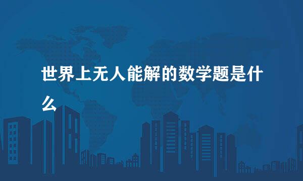 世界上无人能解的数学题是什么
