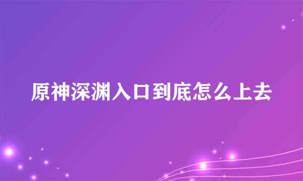 原神深渊入口到底怎么上去