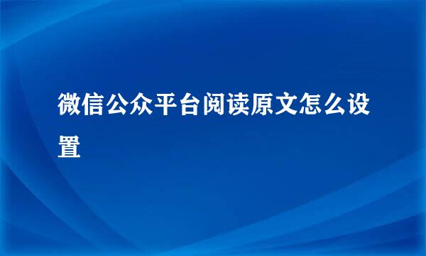 微信公众平台阅读原文怎么设置