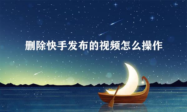 删除快手发布的视频怎么操作