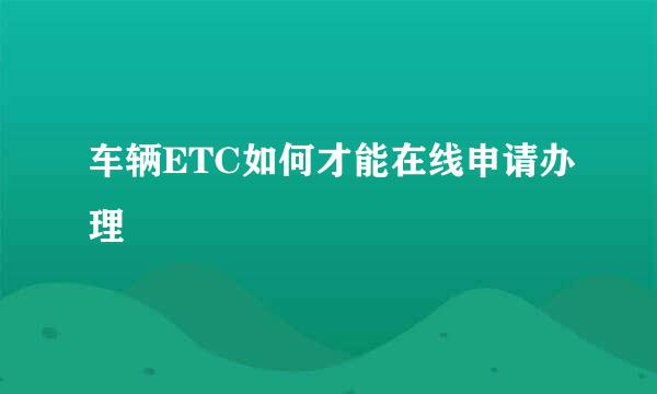 车辆ETC如何才能在线申请办理