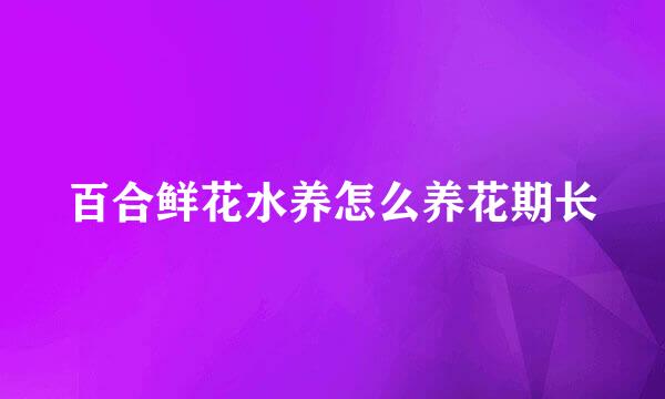 百合鲜花水养怎么养花期长