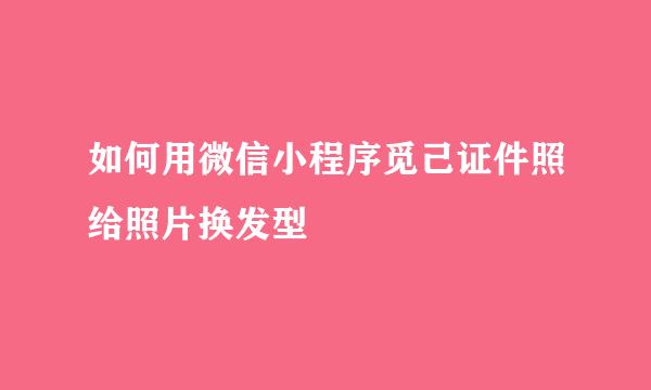 如何用微信小程序觅己证件照给照片换发型