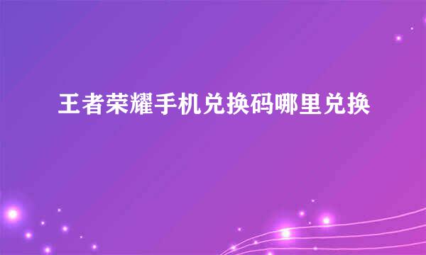 王者荣耀手机兑换码哪里兑换