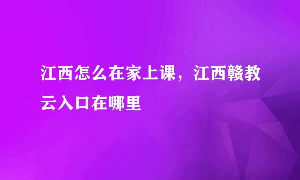 江西怎么在家上课,江西赣教云入口在哪里