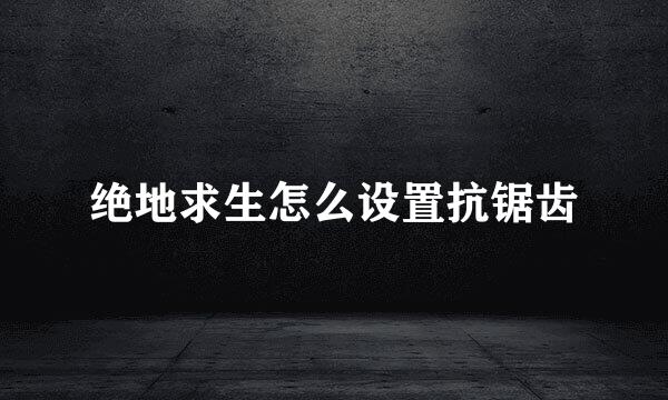 绝地求生怎么设置抗锯齿