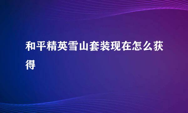 和平精英雪山套装现在怎么获得