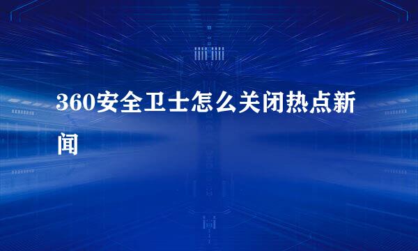 360安全卫士怎么关闭热点新闻