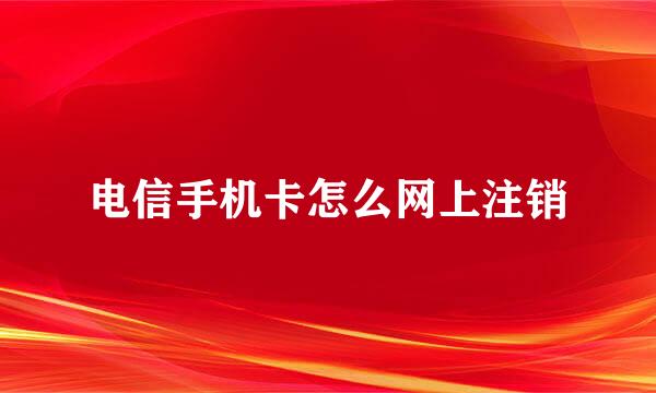 电信手机卡怎么网上注销