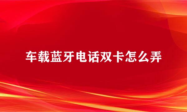 车载蓝牙电话双卡怎么弄