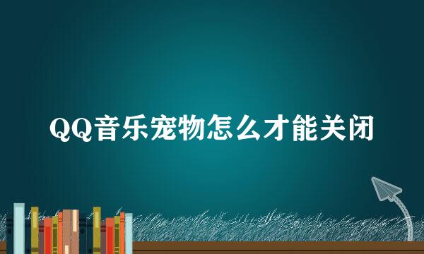 QQ音乐宠物怎么才能关闭
