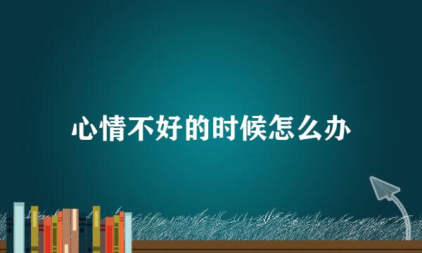心情不好的时候怎么办