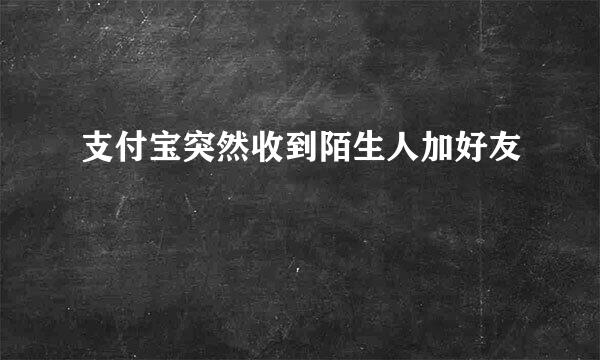 支付宝突然收到陌生人加好友