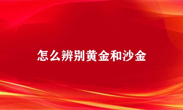 怎么辨别黄金和沙金