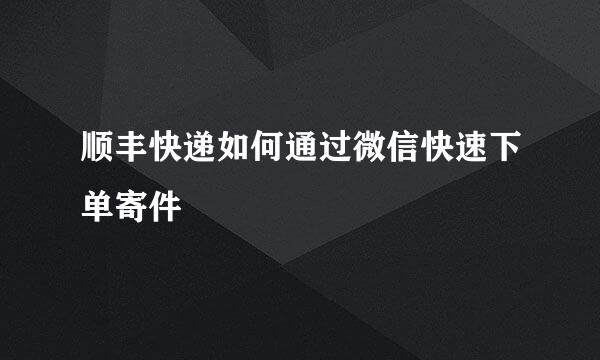顺丰快递如何通过微信快速下单寄件