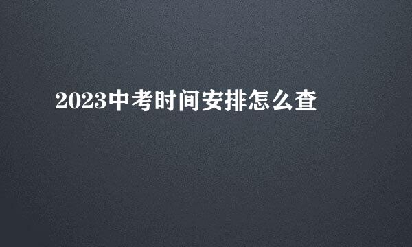 2023中考时间安排怎么查