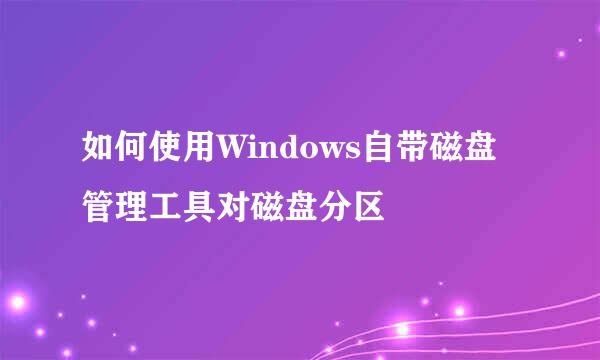 如何使用Windows自带磁盘管理工具对磁盘分区
