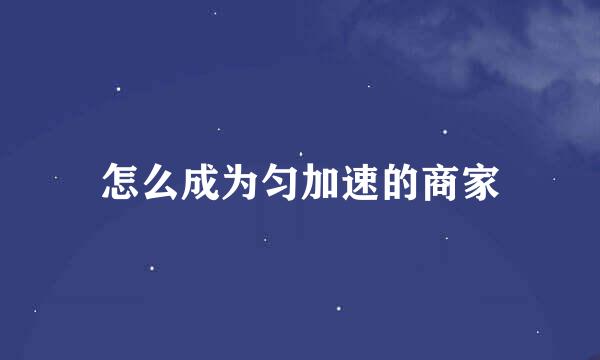 怎么成为匀加速的商家