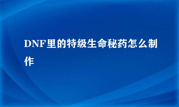 DNF里的特级生命秘药怎么制作