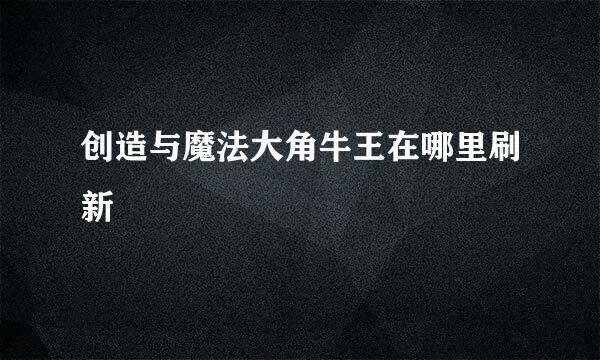 创造与魔法大角牛王在哪里刷新
