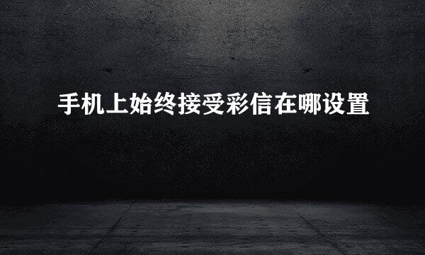 手机上始终接受彩信在哪设置