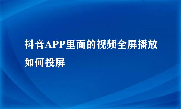 抖音APP里面的视频全屏播放如何投屏