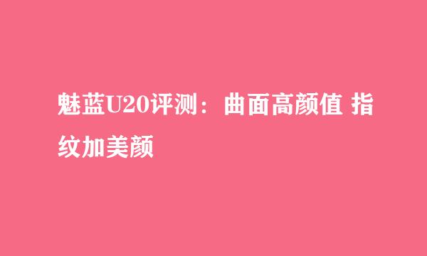 魅蓝U20评测：曲面高颜值 指纹加美颜